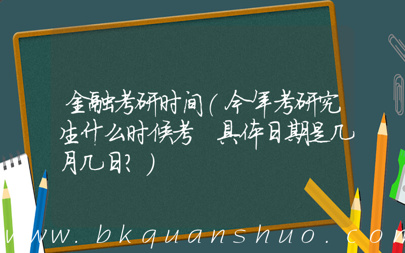 金融考研时间(今年考研究生什么时候考 具体日期是几月几日？)